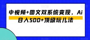 中视频+图文双系统变现,Ai日入500+顶级玩儿法-网赚资源网