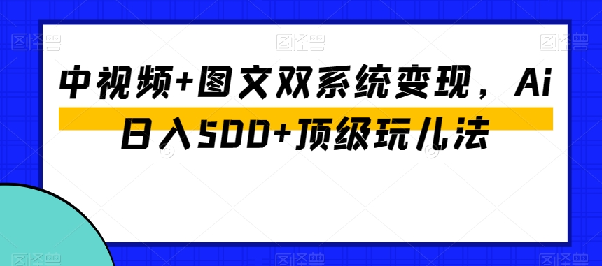 中视频+图文双系统变现，Ai日入500+顶级玩儿法 - 网赚资源网-网赚资源网
