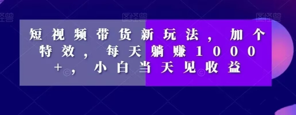短视频带货新玩法，加个特效，每天躺赚1000+，小白当天见收益【揭秘】 - 网赚资源网-网赚资源网
