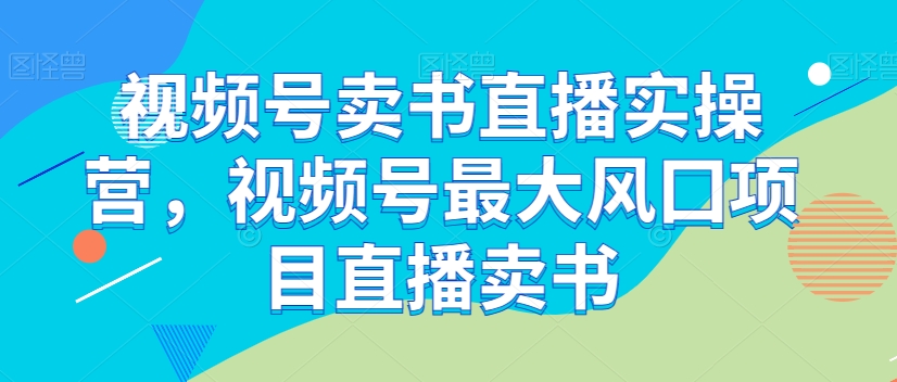 视频号卖书直播实操营，视频号最大风囗项目直播卖书 - 网赚资源网-网赚资源网