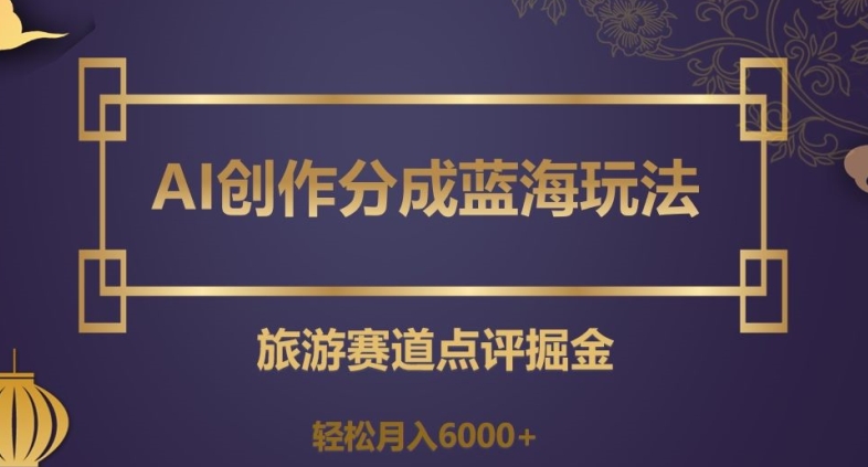 AI创作分成蓝海玩法，旅游赛道点评掘金，轻松月入6000+【揭秘】 - 网赚资源网-网赚资源网