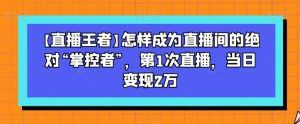 【直播王者】怎样成为直播间的绝对“掌控者”，第1次直播，当日变现2万-网赚资源网