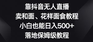 靠抖音无人直播,卖和面、花样面试教程,小白也能日入500+,落地保姆级教程【揭秘】-网赚资源网