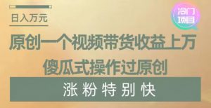 原创一个视频带货收益上万,傻瓜式操作过原创,几分钟做一个视频涨粉特别快【揭秘】-网赚资源网