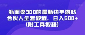 外面卖300的最新快手游戏合伙人全套教程,日入500+(附工具教程)-网赚资源网