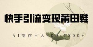 快手引流变现莆田鞋，AI制作日入400+【揭秘】-网赚资源网