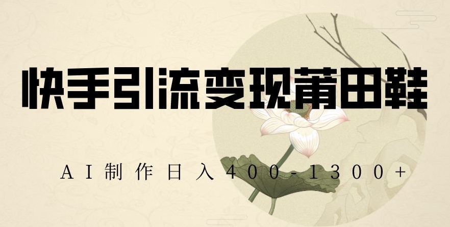 快手引流变现莆田鞋，AI制作日入400+【揭秘】 - 网赚资源网-网赚资源网
