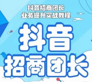 抖音招商团长业务提升实战教程,抖音招商团长如何实现躺赚-网赚资源网