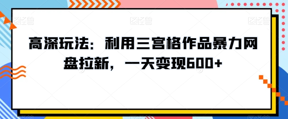 高深玩法：利用三宫格作品暴力网盘拉新，一天变现600+【揭秘】 - 网赚资源网-网赚资源网