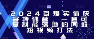 2024引爆实体获客特训营,一套可复制能落地的同城短视频打法-网赚资源网