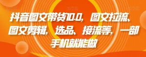 抖音图文带货10.0,图文拉流、图文剪辑,选品、接流等,一部手机就能做-网赚资源网