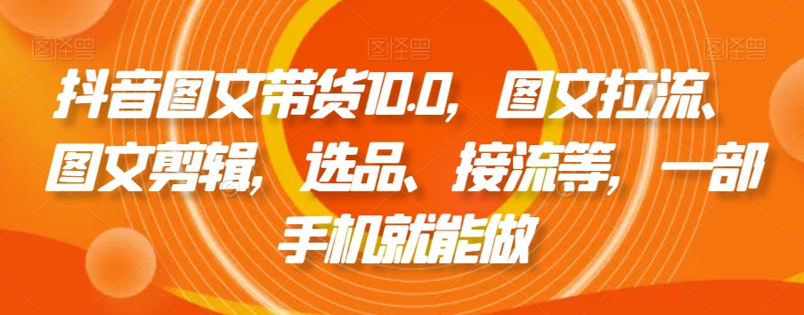 抖音图文带货10.0，图文拉流、图文剪辑，选品、接流等，一部手机就能做-网赚资源网