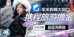 年关假期大风口，携程旅游撸金，超蓝海赛道,月入2w+【揭秘】-网赚资源网