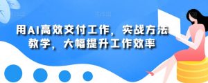 用AI高效交付工作，实战方法教学，大幅提升工作效率-网赚资源网
