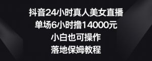 抖音24小时真人美女直播，单场6小时撸14000元，小白也可操作，落地保姆教程【揭秘】-网赚资源网