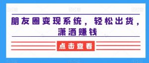 朋友圈变现系统，轻松出货，潇洒赚钱-网赚资源网
