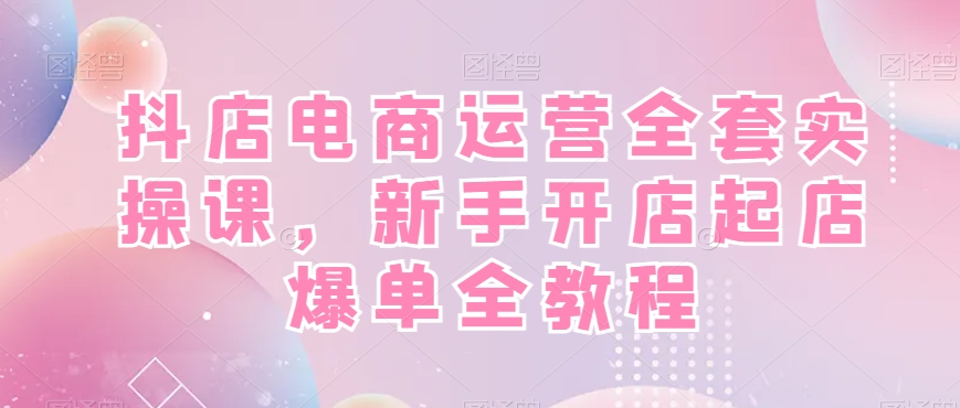 抖店电商运营全套实操课，新手开店起店爆单全教程 - 网赚资源网-网赚资源网