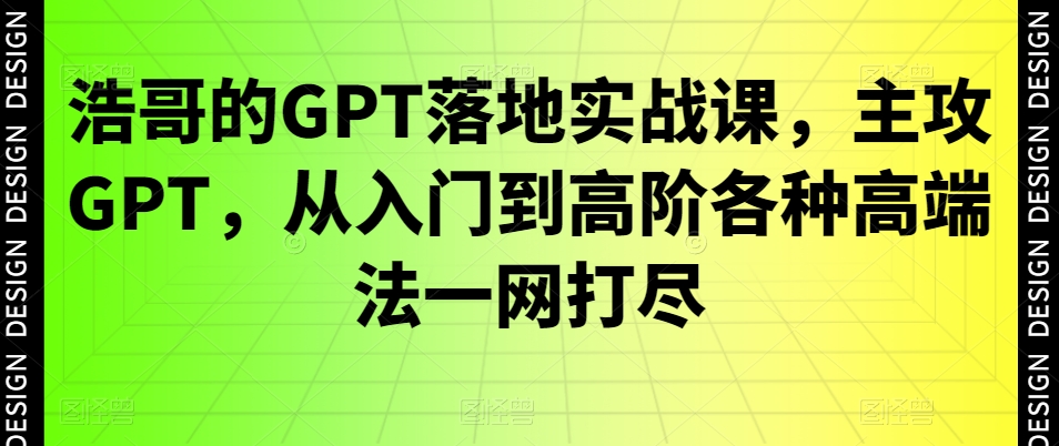 浩哥的GPT落地实战课，主攻GPT，从入门到高阶各种高端法一网打尽 - 网赚资源网-网赚资源网