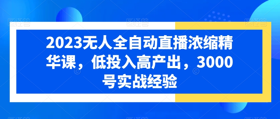 2023无人全自动直播浓缩精华课，低投入高产出，3000号实战经验 - 网赚资源网-网赚资源网