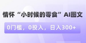 情怀“小时候的零食”AI图文，0门槛，0投入，日入300+【揭秘】-网赚资源网