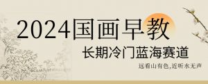 2024国画早教,长期冷门蓝海赛道【揭秘】-网赚资源网