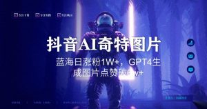 抖音用AI生成奇特图片GPT4玩法,蓝海日涨粉1W+,生成几张图片点赞破6w+【揭秘】-网赚资源网