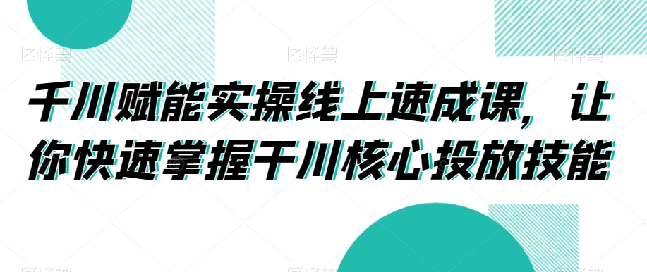 千川赋能实操线上速成课，让你快速掌握干川核心投放技能 - 网赚资源网-网赚资源网