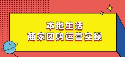 本地生活商家团购运营实操，看完课程即可实操团购运营-网赚资源网