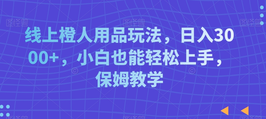 线上橙人用品玩法，日入3000+，小白也能轻松上手，保姆教学【揭秘】 - 网赚资源网-网赚资源网