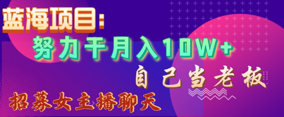 蓝海项目，努力干月入10W+，自己当老板，女主播招聘【揭秘】 - 网赚资源网-网赚资源网