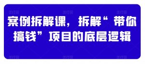 案例拆解课,拆解“带你搞钱”项目的底层逻辑-网赚资源网