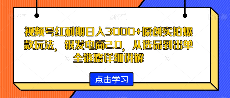 视频号红利期日入3000+原创实拍爆款玩法，银发电商2.0，从选品到出单全链路详细讲解【揭秘】 - 网赚资源网-网赚资源网