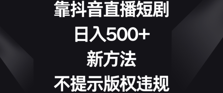 靠抖音直播短剧，日入500+，新方法、不提示版权违规【揭秘】 - 网赚资源网-网赚资源网