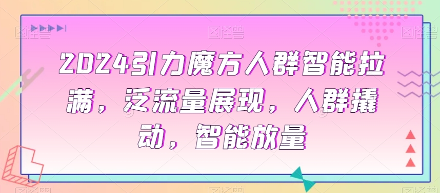 2024引力魔方人群智能拉满，​泛流量展现，人群撬动，智能放量 - 网赚资源网-网赚资源网