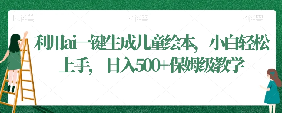 利用ai一键生成儿童绘本，小白轻松上手，日入500+保姆级教学【揭秘】 - 网赚资源网-网赚资源网