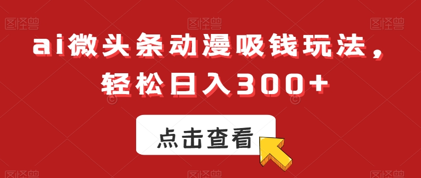ai微头条动漫吸钱玩法，轻松日入300+【揭秘】 - 网赚资源网-网赚资源网