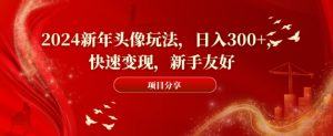 2024新年头像玩法，日入300+，快速变现，新手友好【揭秘】-网赚资源网
