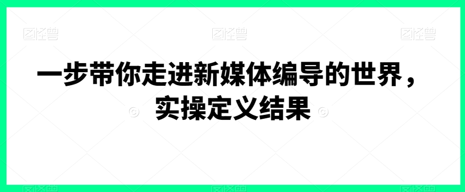 一步带你走进新媒体编导的世界，实操定义结果 - 网赚资源网-网赚资源网