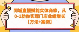 同城直播赋能实体商家,从0-1助你实现门店业绩增长【方法+案例】-网赚资源网