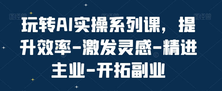 玩转AI实操系列课，提升效率-激发灵感-精进主业-开拓副业 - 网赚资源网-网赚资源网