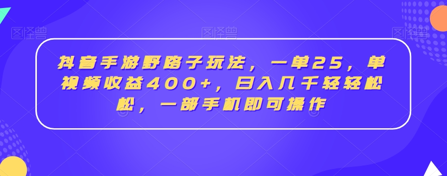 抖音手游野路子玩法，一单25，单视频收益400+，日入几千轻轻松松，一部手机即可操作【揭秘】-网赚资源网