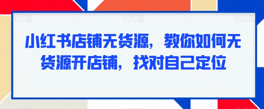 小红书店铺无货源，教你如何无货源开店铺，找对自己定位 - 网赚资源网-网赚资源网