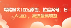 爆款图文100%原创,拉流起号,日入500+,高流量高收益【揭秘】-网赚资源网