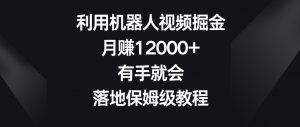 利用机器人视频掘金,月赚12000+,有手就会,落地保姆级教程【揭秘】-网赚资源网