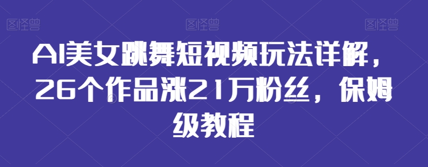 AI美女跳舞短视频玩法详解，26个作品涨21万粉丝，保姆级教程【揭秘】 - 网赚资源网-网赚资源网