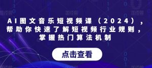 AI图文音乐短视频课(2024),帮助你快速了解短视频行业规则,掌握热门算法机制-网赚资源网