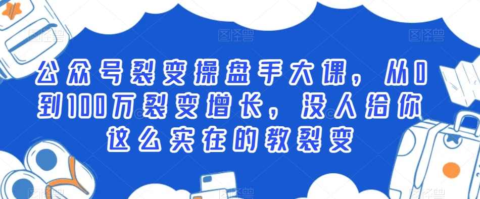 公众号裂变操盘手大课，从0到100万裂变增长，没人给你这么实在的教裂变 - 网赚资源网-网赚资源网