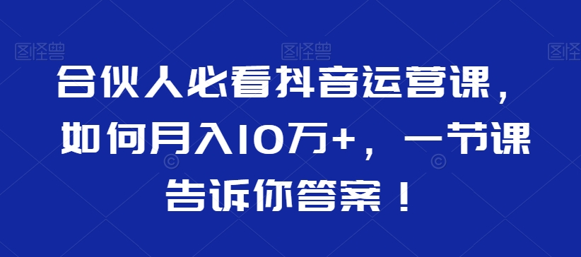 合伙人必看抖音运营课，如何月入10万+，一节课告诉你答案！ - 网赚资源网-网赚资源网