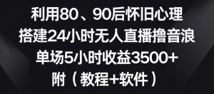 利用80、90后怀旧心理，搭建24小时无人直播撸音浪，单场5小时收益3500+（教程+软件）【揭秘】-网赚资源网