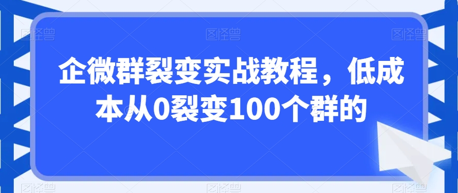 企微群裂变实战教程，低成本从0裂变100个群的 - 网赚资源网-网赚资源网